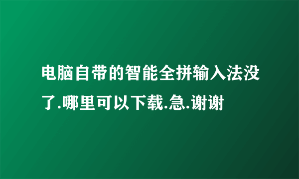 电脑自带的智能全拼输入法没了.哪里可以下载.急.谢谢