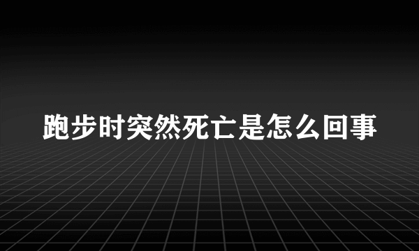 跑步时突然死亡是怎么回事