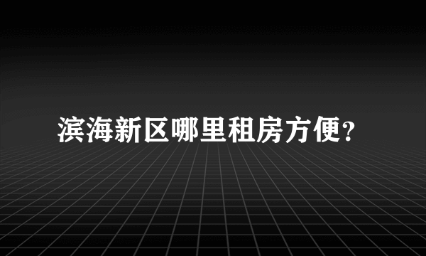 滨海新区哪里租房方便？