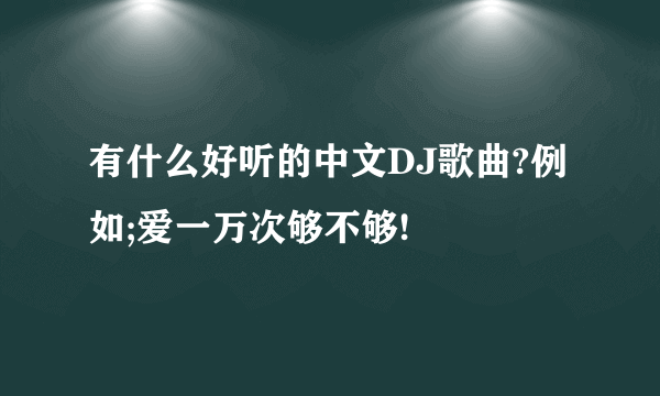 有什么好听的中文DJ歌曲?例如;爱一万次够不够!