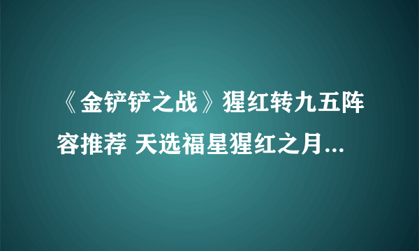 《金铲铲之战》猩红转九五阵容推荐 天选福星猩红之月卡莉斯塔出装