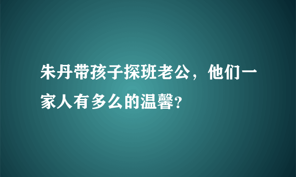 朱丹带孩子探班老公，他们一家人有多么的温馨？