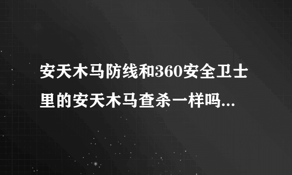 安天木马防线和360安全卫士里的安天木马查杀一样吗？哪一个更强悍一些啊