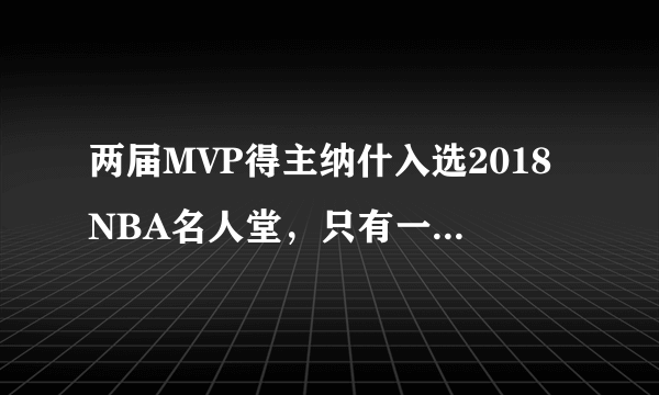 两届MVP得主纳什入选2018NBA名人堂，只有一个一阵的希尔为何也能跟着入选？你怎么看？