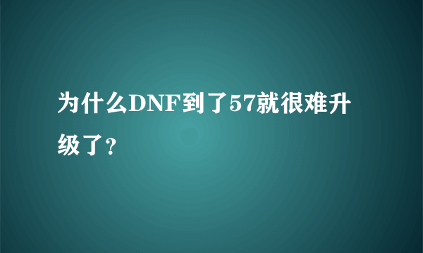 为什么DNF到了57就很难升级了？