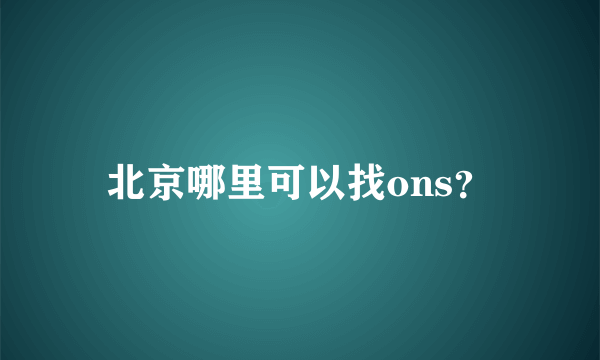 北京哪里可以找ons？