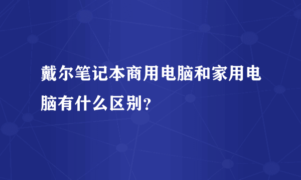 戴尔笔记本商用电脑和家用电脑有什么区别？