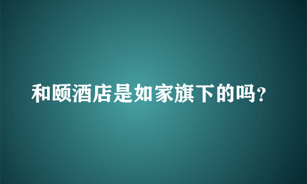 和颐酒店是如家旗下的吗？