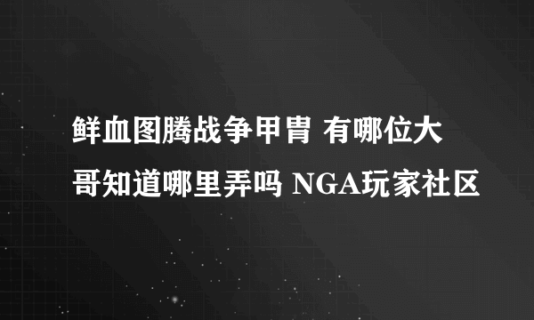 鲜血图腾战争甲胄 有哪位大哥知道哪里弄吗 NGA玩家社区