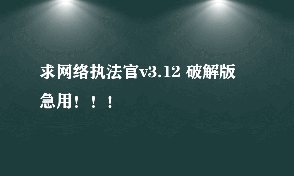 求网络执法官v3.12 破解版  急用！！！