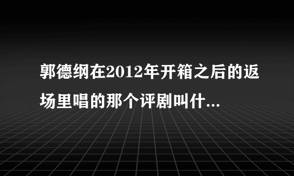 郭德纲在2012年开箱之后的返场里唱的那个评剧叫什么？最后一句好像是什么泪藏刀的。