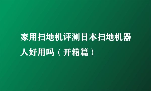 家用扫地机评测日本扫地机器人好用吗（开箱篇）