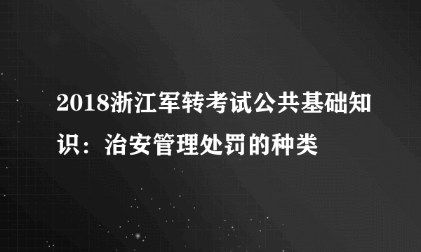 2018浙江军转考试公共基础知识：治安管理处罚的种类