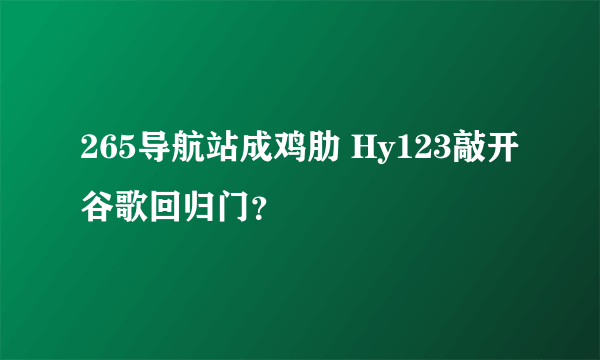 265导航站成鸡肋 Hy123敲开谷歌回归门？