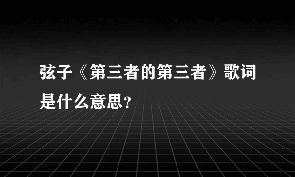 弦子《第三者的第三者》歌词是什么意思？