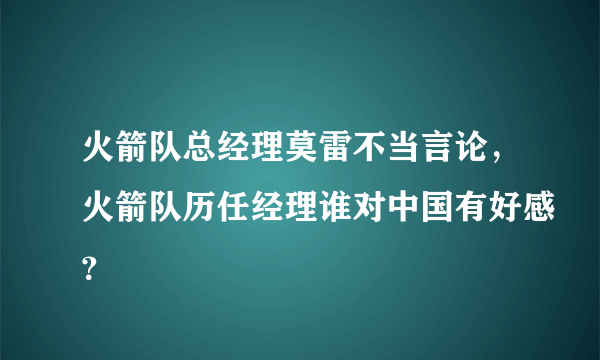 火箭队总经理莫雷不当言论，火箭队历任经理谁对中国有好感？