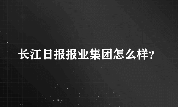 长江日报报业集团怎么样？