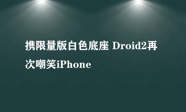 携限量版白色底座 Droid2再次嘲笑iPhone