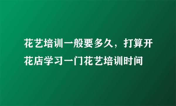 花艺培训一般要多久，打算开花店学习一门花艺培训时间