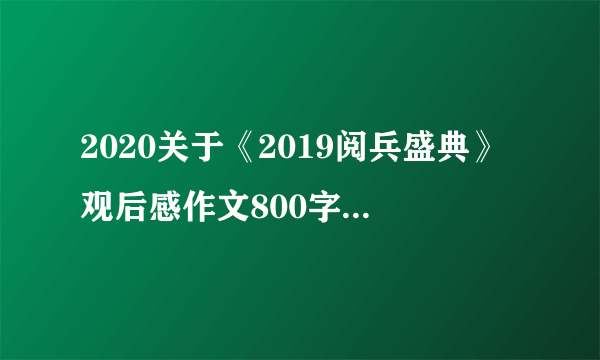 2020关于《2019阅兵盛典》观后感作文800字精选5篇