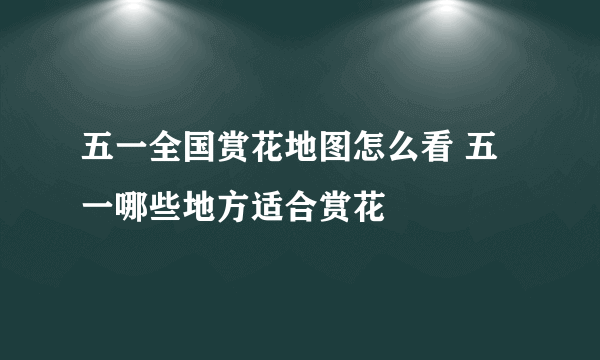 五一全国赏花地图怎么看 五一哪些地方适合赏花