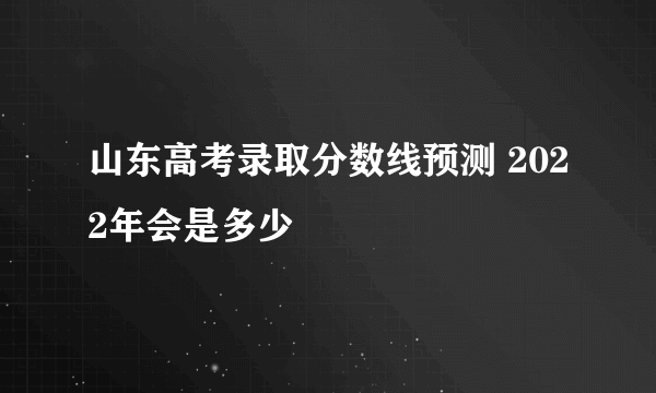 山东高考录取分数线预测 2022年会是多少