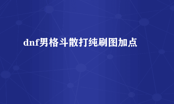 dnf男格斗散打纯刷图加点