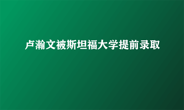 卢瀚文被斯坦福大学提前录取