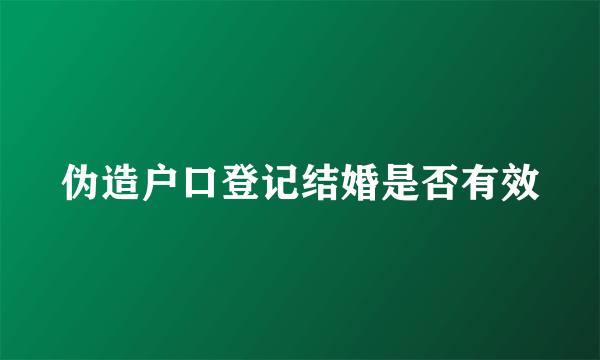 伪造户口登记结婚是否有效