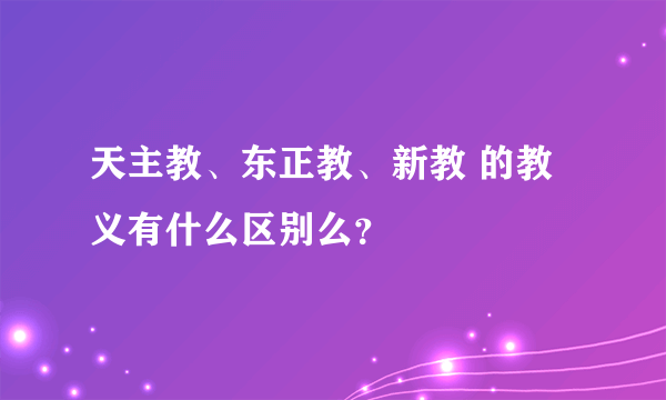 天主教、东正教、新教 的教义有什么区别么？