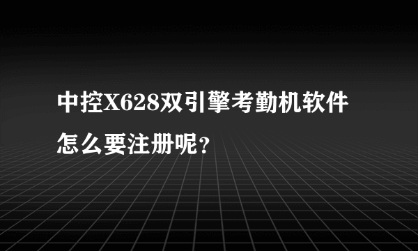 中控X628双引擎考勤机软件怎么要注册呢？