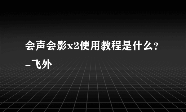 会声会影x2使用教程是什么？-飞外