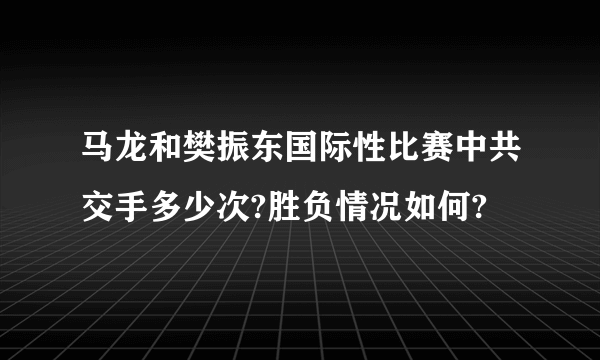 马龙和樊振东国际性比赛中共交手多少次?胜负情况如何?