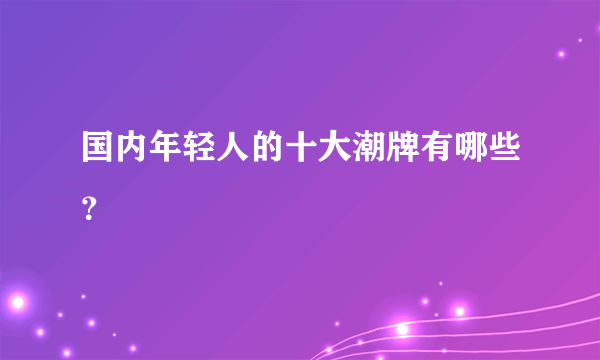 国内年轻人的十大潮牌有哪些？