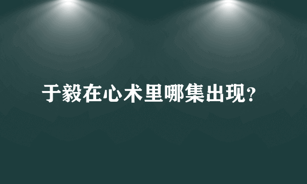 于毅在心术里哪集出现？