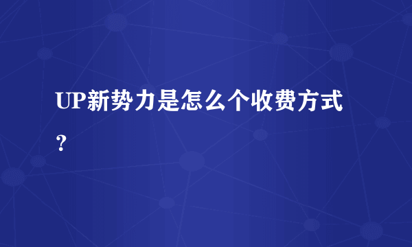 UP新势力是怎么个收费方式？