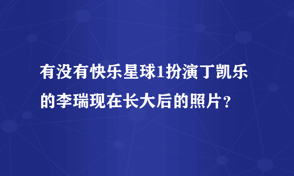 有没有快乐星球1扮演丁凯乐的李瑞现在长大后的照片？