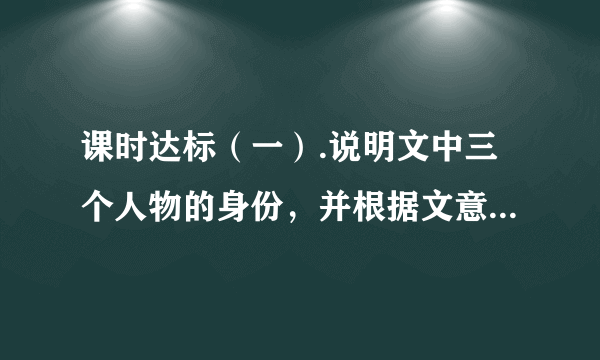 课时达标（一）.说明文中三个人物的身份，并根据文意，说说各自的性格特点。