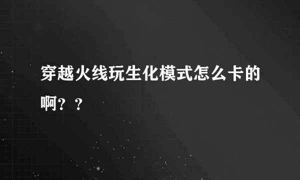 穿越火线玩生化模式怎么卡的啊？？