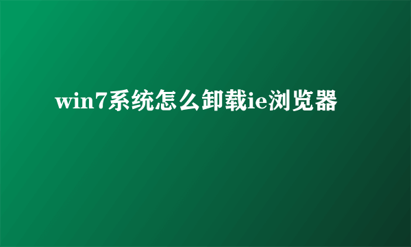 win7系统怎么卸载ie浏览器