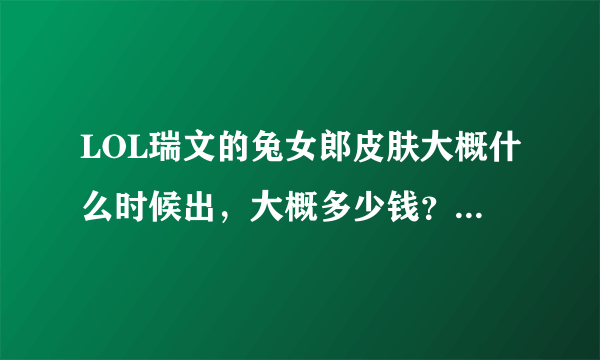 LOL瑞文的兔女郎皮肤大概什么时候出，大概多少钱？还有这个值不值，皮肤有特效吗？