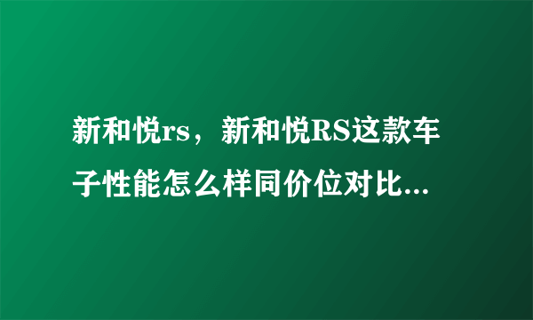 新和悦rs，新和悦RS这款车子性能怎么样同价位对比车型有哪些