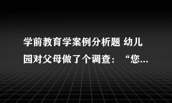 学前教育学案例分析题 幼儿园对父母做了个调查：“您认为幼儿园老师