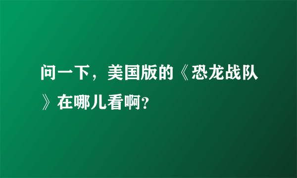 问一下，美国版的《恐龙战队》在哪儿看啊？