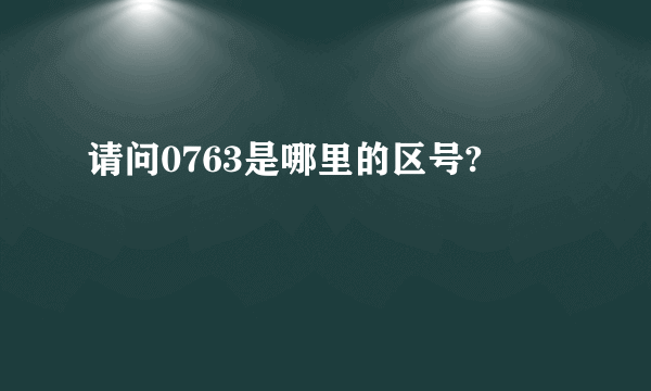 请问0763是哪里的区号?