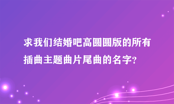 求我们结婚吧高圆圆版的所有插曲主题曲片尾曲的名字？