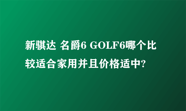 新骐达 名爵6 GOLF6哪个比较适合家用并且价格适中?