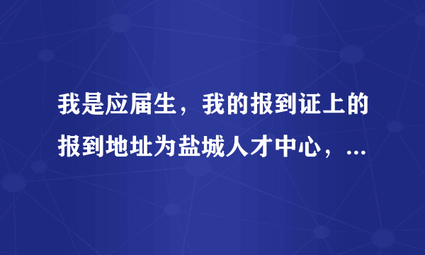 我是应届生，我的报到证上的报到地址为盐城人才中心，但是我去人才中心，里面的工作人员说。。。