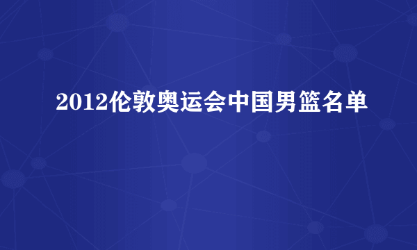 2012伦敦奥运会中国男篮名单