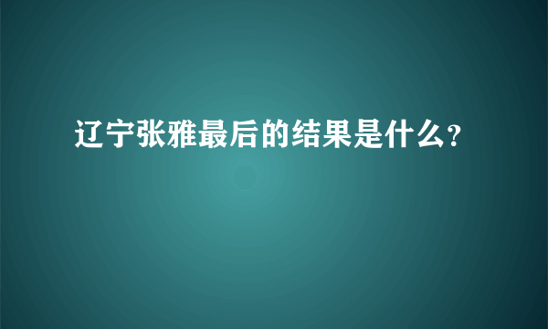 辽宁张雅最后的结果是什么？